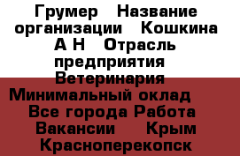 Грумер › Название организации ­ Кошкина А.Н › Отрасль предприятия ­ Ветеринария › Минимальный оклад ­ 1 - Все города Работа » Вакансии   . Крым,Красноперекопск